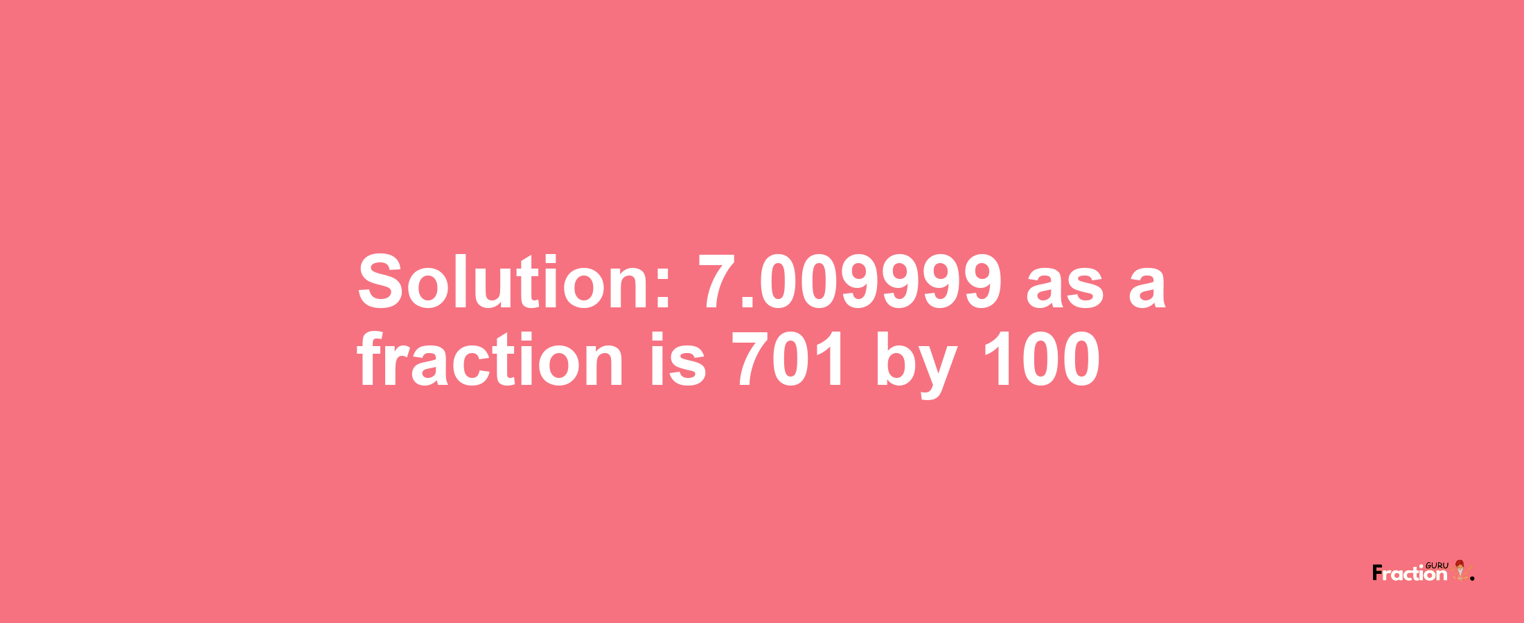 Solution:7.009999 as a fraction is 701/100